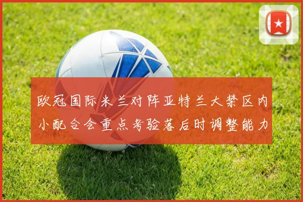 欧冠国际米兰对阵亚特兰大禁区内小配合会重点考验落后时调整能力