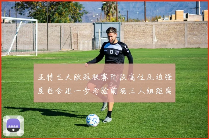 亚特兰大欧冠联赛阶段高位压迫强度也会进一步考验前场三人组距离