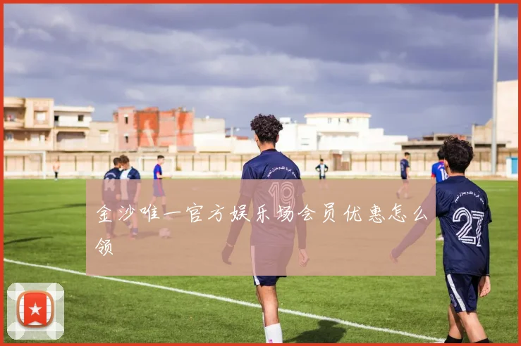 金沙唯一官方娱乐场会员优惠怎么领