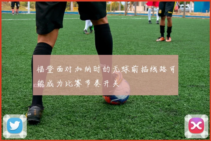 福登面对加纳时的无球前插线路可能成为比赛节奏开关