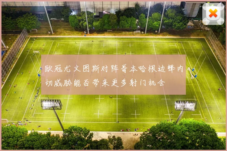 欧冠尤文图斯对阵哥本哈根边锋内切威胁能否带来更多射门机会