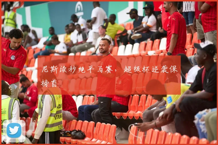 尼斯读秒绝平马赛，超级杯逆袭保榜首