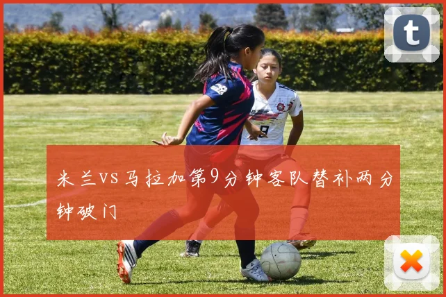 米兰vs马拉加第9分钟客队替补两分钟破门