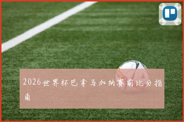 2026世界杯巴拿马加纳赛前比分指南