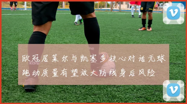 欧冠居莱尔与凯塞多核心对话无球跑动质量有望放大防线身后风险