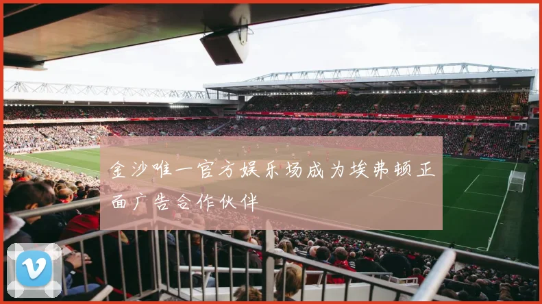 金沙唯一官方娱乐场成为埃弗顿正面广告合作伙伴