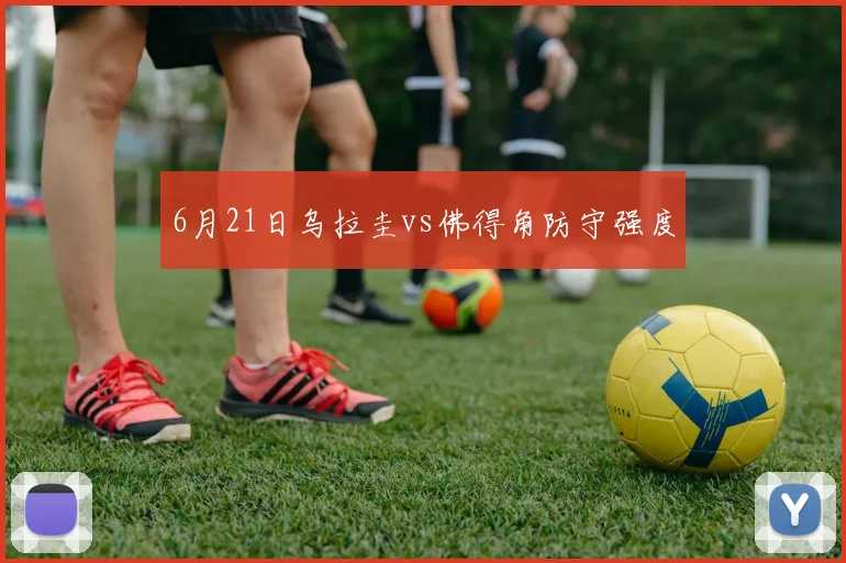 6月21日乌拉圭vs佛得角防守强度