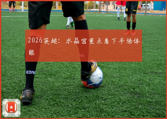 2026英超：水晶宫重点看下半场体能