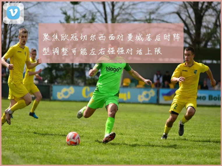 聚焦欧冠切尔西面对曼城落后时阵型调整可能左右强强对话上限
