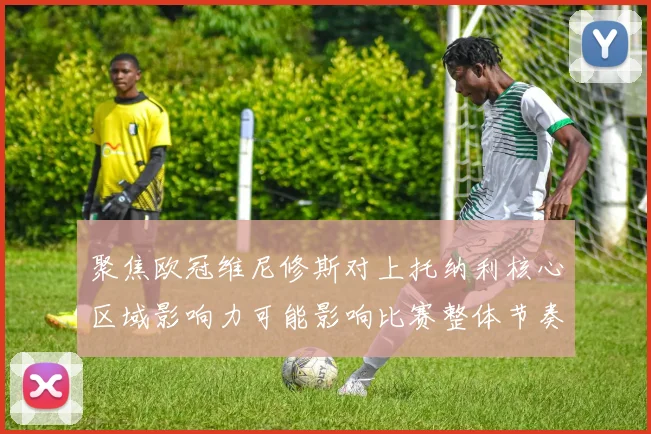 聚焦欧冠维尼修斯对上托纳利核心区域影响力可能影响比赛整体节奏