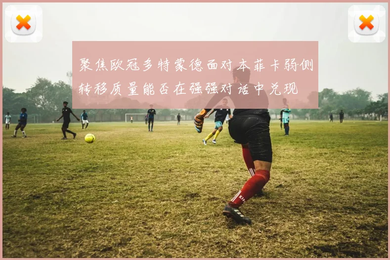 聚焦欧冠多特蒙德面对本菲卡弱侧转移质量能否在强强对话中兑现