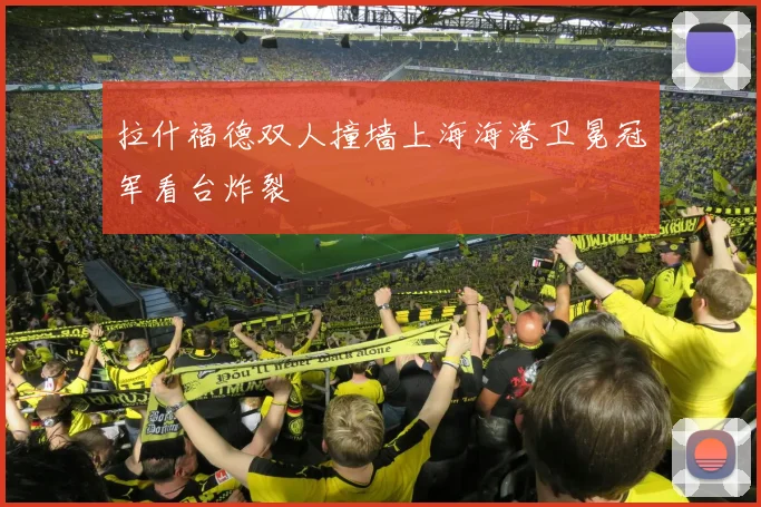 拉什福德双人撞墙上海海港卫冕冠军看台炸裂