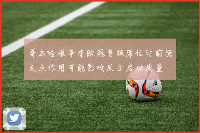 哥本哈根争夺欧冠晋级席位时前场支点作用可能影响反击启动质量