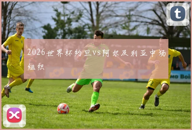 2026世界杯约旦vs阿尔及利亚中场组织