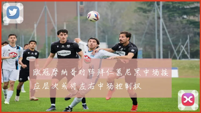 欧冠摩纳哥对阵拜仁慕尼黑中场接应层次或将左右中场控制权