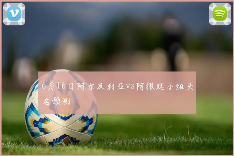 6月16日阿尔及利亚vs阿根廷小组头名预测