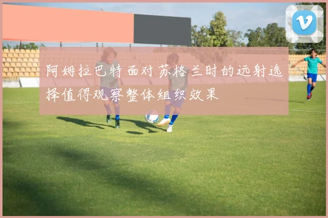 阿姆拉巴特面对苏格兰时的远射选择值得观察整体组织效果