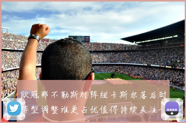 欧冠那不勒斯对阵纽卡斯尔落后时阵型调整谁更占优值得持续关注