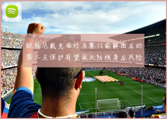 欧冠范戴克面对马赛门前解围后的第二点保护有望放大防线身后风险