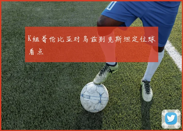 K组哥伦比亚对乌兹别克斯坦定位球看点