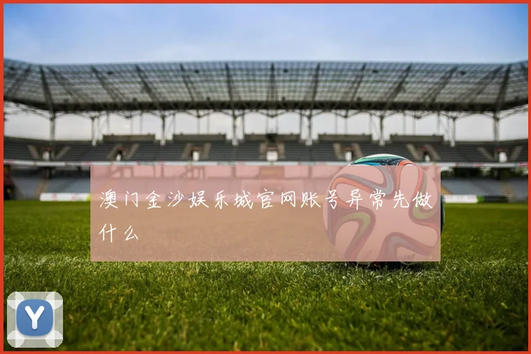 澳门金沙娱乐城官网账号异常先做什么