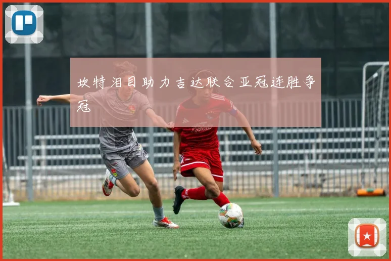 坎特泪目助力吉达联合亚冠连胜争冠