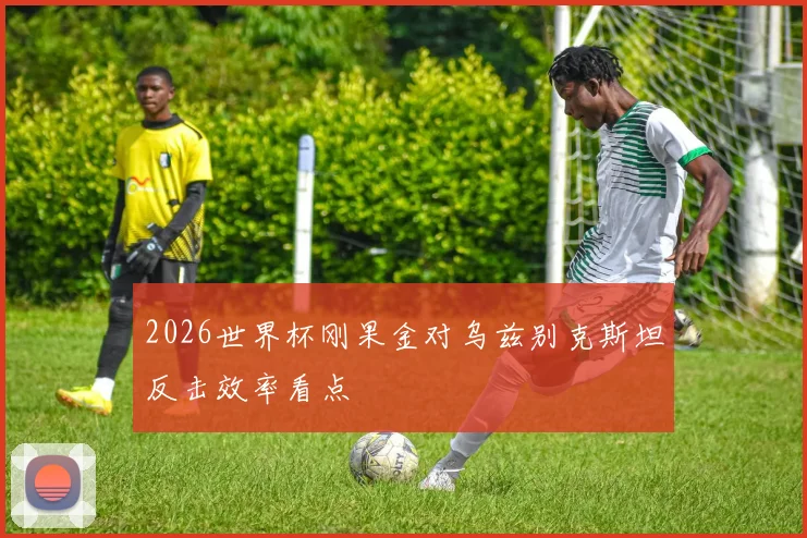 2026世界杯刚果金对乌兹别克斯坦反击效率看点