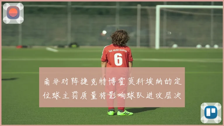 南非对阵捷克特博霍莫科埃纳的定位球主罚质量将影响球队进攻层次