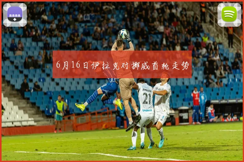 6月16日伊拉克对挪威首轮走势