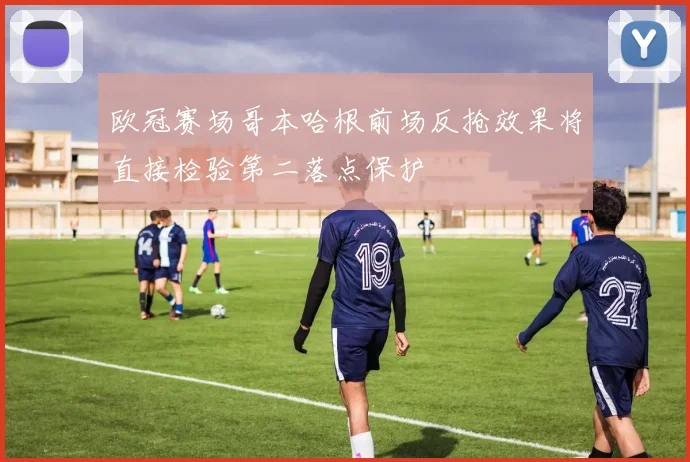 欧冠赛场哥本哈根前场反抢效果将直接检验第二落点保护
